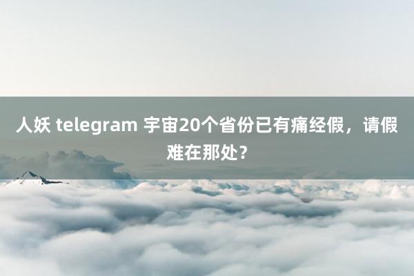 人妖 telegram 宇宙20个省份已有痛经假，请假难在那处？