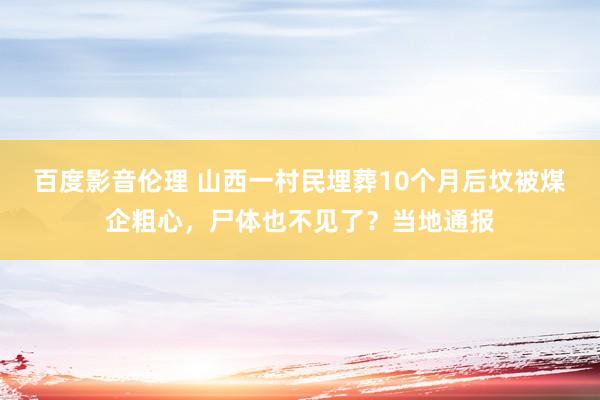 百度影音伦理 山西一村民埋葬10个月后坟被煤企粗心，尸体也不见了？当地通报