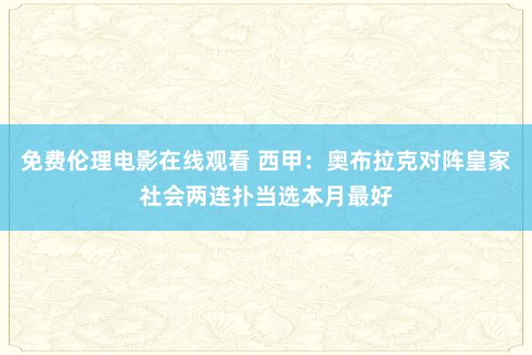 免费伦理电影在线观看 西甲：奥布拉克对阵皇家社会两连扑当选本月最好