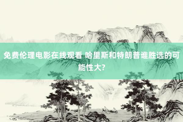 免费伦理电影在线观看 哈里斯和特朗普谁胜选的可能性大?