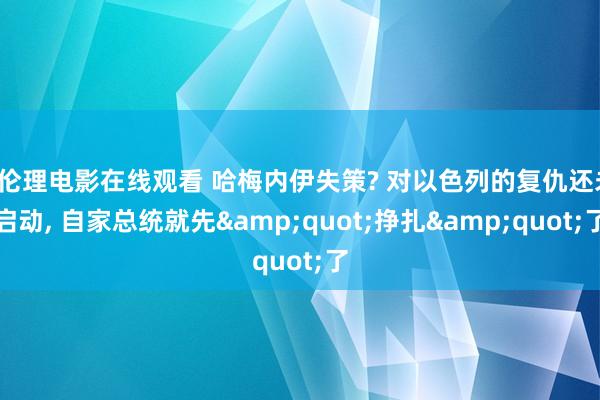 a伦理电影在线观看 哈梅内伊失策? 对以色列的复仇还未启动, 自家总统就先&quot;挣扎&quot;了