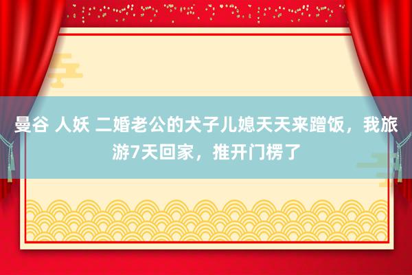 曼谷 人妖 二婚老公的犬子儿媳天天来蹭饭，我旅游7天回家，推开门楞了