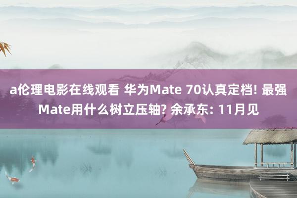 a伦理电影在线观看 华为Mate 70认真定档! 最强Mate用什么树立压轴? 余承东: 11月见