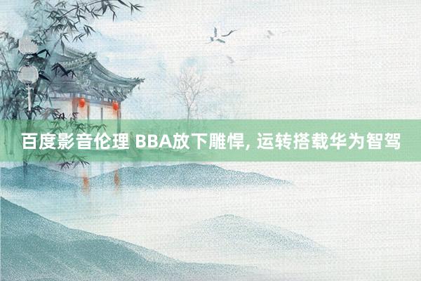 百度影音伦理 BBA放下雕悍, 运转搭载华为智驾