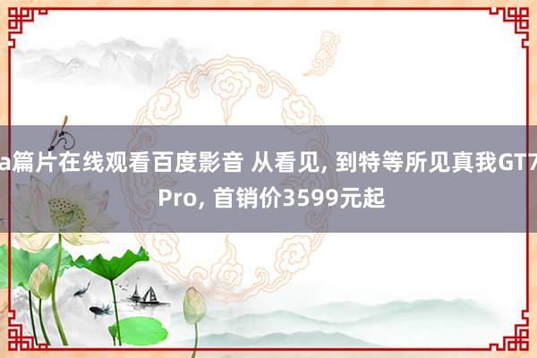 a篇片在线观看百度影音 从看见, 到特等所见真我GT7 Pro, 首销价3599元起