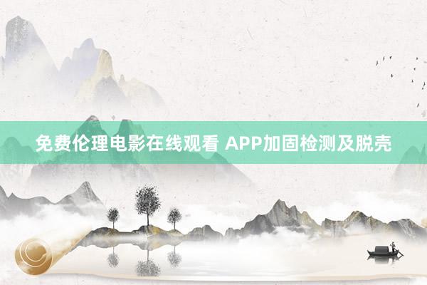 免费伦理电影在线观看 APP加固检测及脱壳