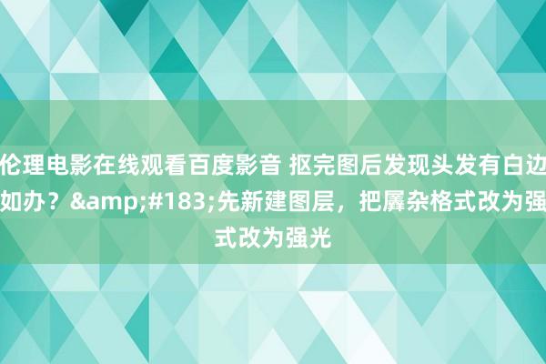 伦理电影在线观看百度影音 抠完图后发现头发有白边何如办？&#183;先新建图层，把羼杂格式改为强光