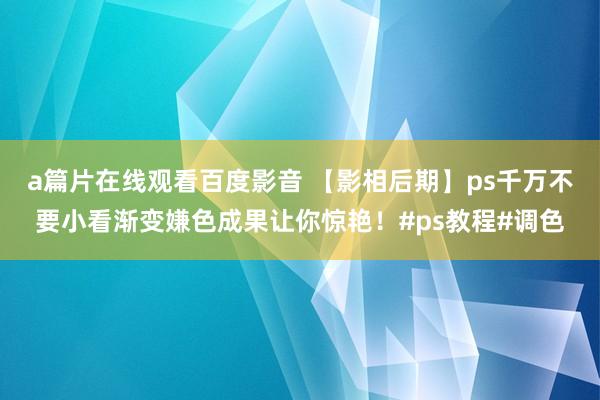 a篇片在线观看百度影音 【影相后期】ps千万不要小看渐变嫌色成果让你惊艳！#ps教程#调色