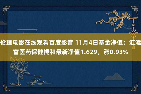 伦理电影在线观看百度影音 11月4日基金净值：汇添富医药保健搀和最新净值1.629，涨0.93%