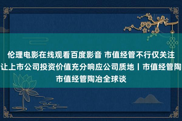 伦理电影在线观看百度影音 市值经管不行仅关注股价！要让上市公司投资价值充分响应公司质地丨市值经管陶冶