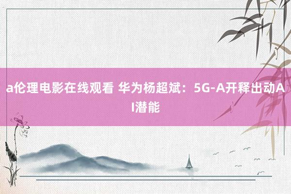 a伦理电影在线观看 华为杨超斌：5G-A开释出动AI潜能