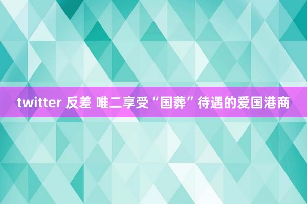 twitter 反差 唯二享受“国葬”待遇的爱国港商