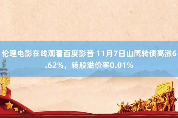 伦理电影在线观看百度影音 11月7日山鹰转债高涨6.62%，转股溢价率0.01%