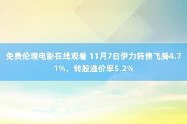 免费伦理电影在线观看 11月7日伊力转债飞腾4.71%，转股溢价率5.2%