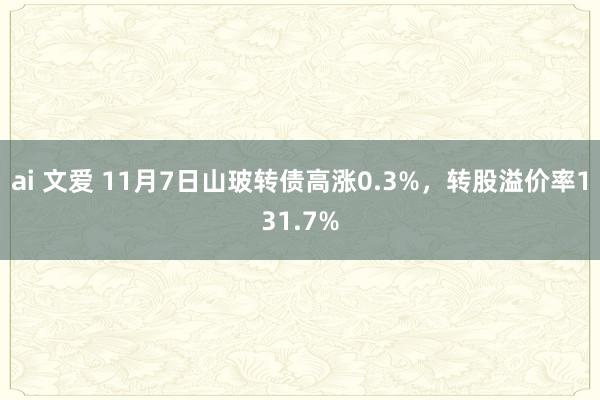 ai 文爱 11月7日山玻转债高涨0.3%，转股溢价率131.7%