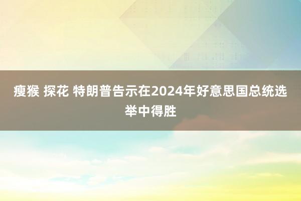 瘦猴 探花 特朗普告示在2024年好意思国总统选举中得胜