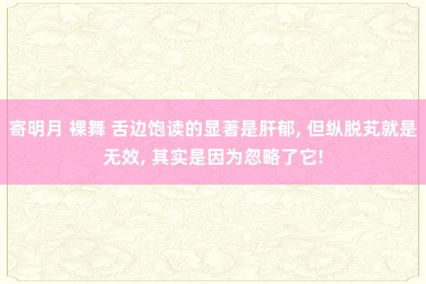 寄明月 裸舞 舌边饱读的显著是肝郁, 但纵脱芄就是无效, 其实是因为忽略了它!