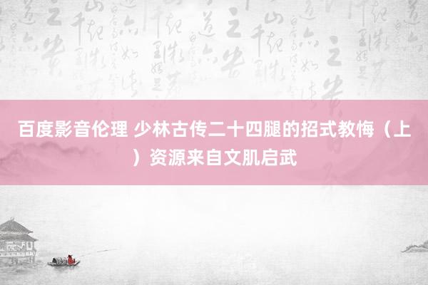 百度影音伦理 少林古传二十四腿的招式教悔（上）资源来自文肌启武