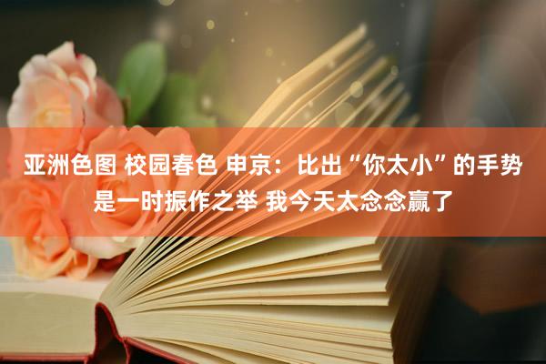 亚洲色图 校园春色 申京：比出“你太小”的手势是一时振作之举 我今天太念念赢了