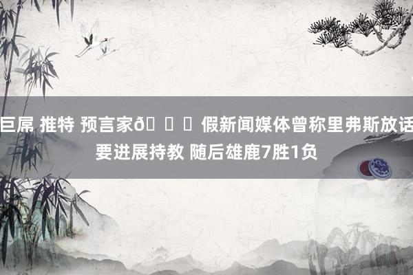 巨屌 推特 预言家👀假新闻媒体曾称里弗斯放话要进展持教 随后雄鹿7胜1负