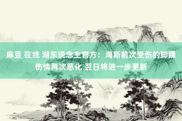 麻豆 在线 湖东说念主官方：海斯前次受伤的脚踝伤情再次恶化 翌日将进一步更新