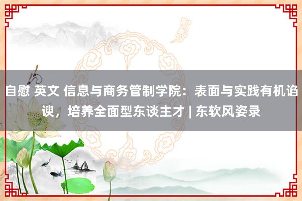 自慰 英文 信息与商务管制学院：表面与实践有机谄谀，培养全面型东谈主才 | 东软风姿录