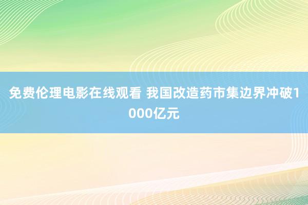 免费伦理电影在线观看 我国改造药市集边界冲破1000亿元