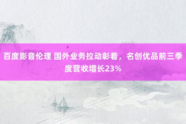 百度影音伦理 国外业务拉动彰着，名创优品前三季度营收增长23%