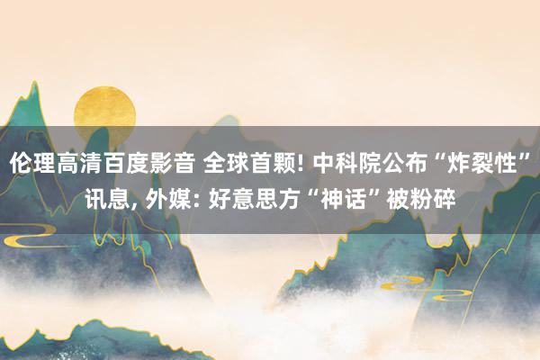 伦理高清百度影音 全球首颗! 中科院公布“炸裂性”讯息, 外媒: 好意思方“神话”被粉碎