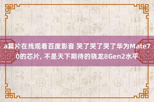 a篇片在线观看百度影音 哭了哭了哭了华为Mate70的芯片, 不是天下期待的骁龙8Gen2水平