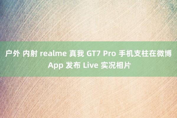 户外 内射 realme 真我 GT7 Pro 手机支柱在微博 App 发布 Live 实况相片