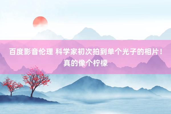 百度影音伦理 科学家初次拍到单个光子的相片！真的像个柠檬