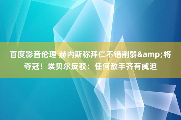 百度影音伦理 赫内斯称拜仁不错削弱&将夺冠！埃贝尔反驳：任何敌手齐有威迫