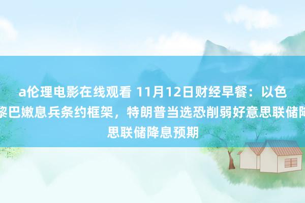 a伦理电影在线观看 11月12日财经早餐：以色列快活黎巴嫩息兵条约框架，特朗普当选恐削弱好意思联储降息预期