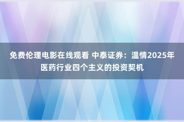 免费伦理电影在线观看 中泰证券：温情2025年医药行业四个主义的投资契机