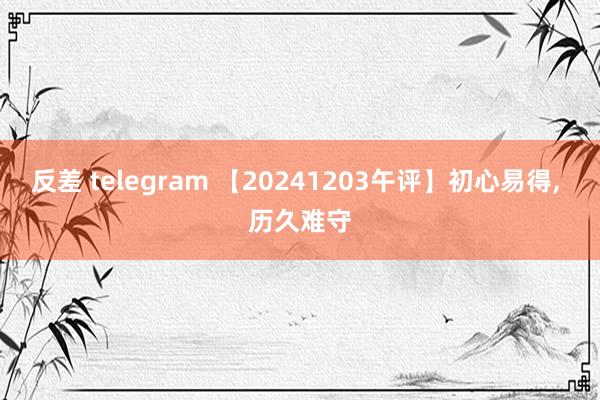 反差 telegram 【20241203午评】初心易得, 历久难守