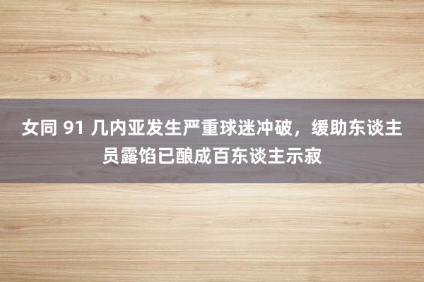 女同 91 几内亚发生严重球迷冲破，缓助东谈主员露馅已酿成百东谈主示寂