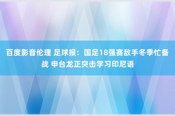 百度影音伦理 足球报：国足18强赛敌手冬季忙备战 申台龙正突击学习印尼语