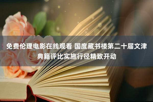 免费伦理电影在线观看 国度藏书楼第二十届文津典籍评比实施行径精致开动