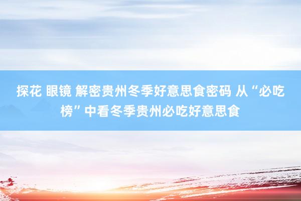 探花 眼镜 解密贵州冬季好意思食密码 从“必吃榜”中看冬季贵州必吃好意思食