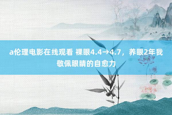 a伦理电影在线观看 裸眼4.4→4.7，养眼2年我敬佩眼睛的自愈力