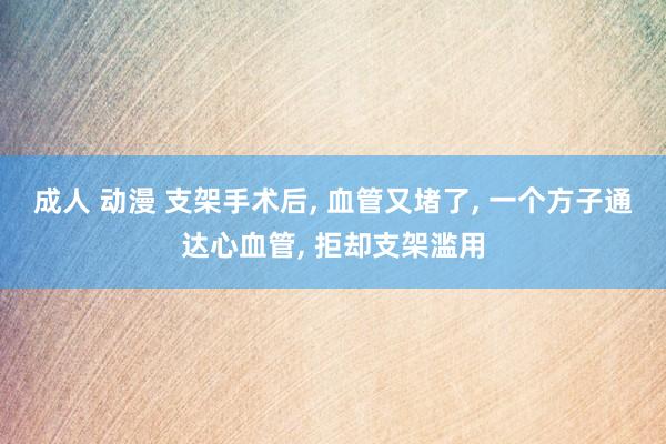 成人 动漫 支架手术后, 血管又堵了, 一个方子通达心血管, 拒却支架滥用