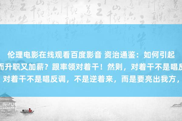 伦理电影在线观看百度影音 资治通鉴：如何引起率领的关心和赏玩，进而升职又加薪？跟率领对着干！然则，对着干不是唱反调，不是逆着来，而是要亮出我方，取得认同！