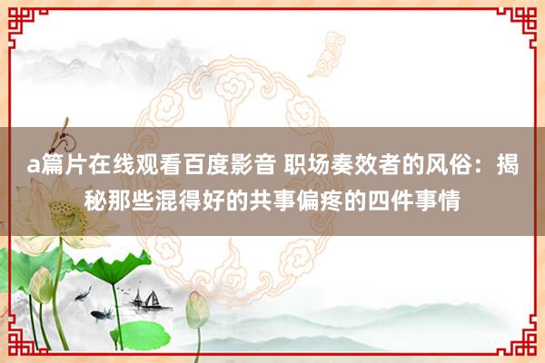 a篇片在线观看百度影音 职场奏效者的风俗：揭秘那些混得好的共事偏疼的四件事情