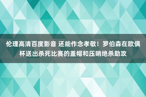 伦理高清百度影音 还能作念孝敬！罗伯森在欧俱杯送出杀死比赛的盖帽和压哨绝杀助攻