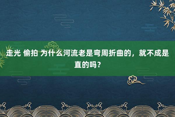 走光 偷拍 为什么河流老是弯周折曲的，就不成是直的吗？