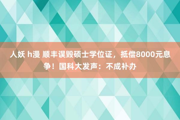 人妖 h漫 顺丰误毁硕士学位证，抵偿8000元息争！国科大发声：不成补办