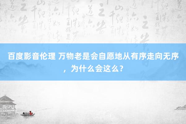 百度影音伦理 万物老是会自愿地从有序走向无序，为什么会这么？