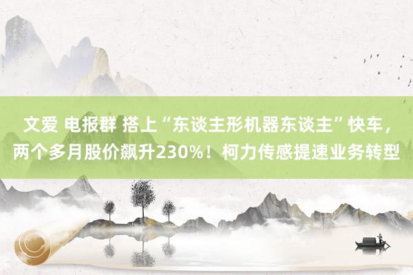 文爱 电报群 搭上“东谈主形机器东谈主”快车，两个多月股价飙升230%！柯力传感提速业务转型