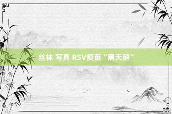 丝袜 写真 RSV疫苗“黑天鹅”